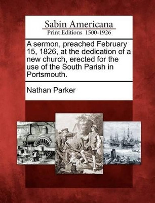 A Sermon, Preached February 15, 1826, at the Dedication of a New Church, Erected for the Use of the South Parish in Portsmouth. by Nathan Parker 9781275737822