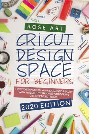 Cricut Design Space for beginners: : How To Transform Your Ideas Into Reality With This Step by Step Wonderful Cricut Project Ideas. (2020 Edition) by Rose Art 9798645825355