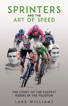 Sprinters and the Art of Speed: The Story of the Fastest Riders in the Peloton by Luke Williams 9781801507301