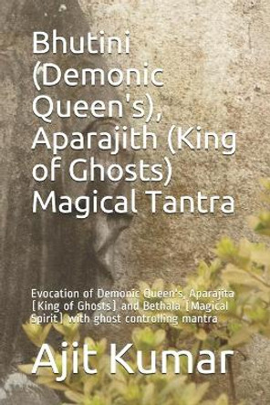 Bhutini (Demonic Queen's), Aparajith (King of Ghosts) Magical Tantra: Evocation of Demonic Queen's, Aparajita (King of Ghosts) and Bethala (Magical Spirit) with ghost controlling mantra by Ajit Kumar 9798652137168