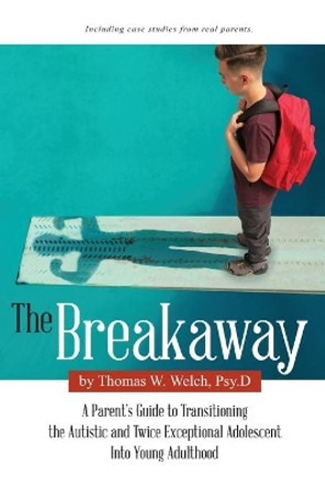 The Breakaway: A Parent's Guide to Transitioning the Autistic and Twice Exceptional Adolescent Into Young Adulthood by Thomas W Welch Psy D 9798656424431