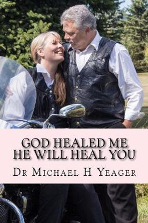 GOD Healed Me-HE Will Heal YOU by Michael H Yeager 9781981135813