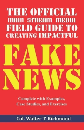 The Official Main Stream Media Field Guide to Creating Impactful Fake News: Complete with Examples, Case Studies, and Exercises by Walter T Richmond 9798676247119