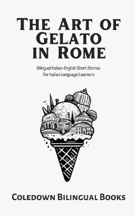 The Art of Gelato in Rome: Bilingual Italian-English Short Stories for Italian Language Learners by Coledown Bilingual Books 9798223987703