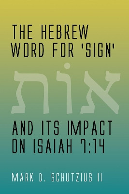 The Hebrew Word for 'sign' and its Impact on Isaiah 7: 14 by Mark D II Schutzius 9781498218313