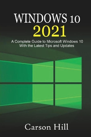 Windows 10 2021: A Complete Guide to Microsoft Windows 10 with the Latest Tips and Updates by Carson Hill 9798703769003