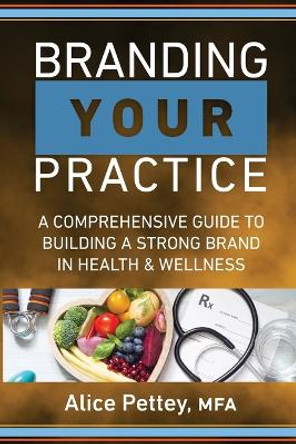 Branding Your Practice: A Comprehensive Guide to Building a Strong Brand in Health & Wellness by Alice Pettey 9798988520108
