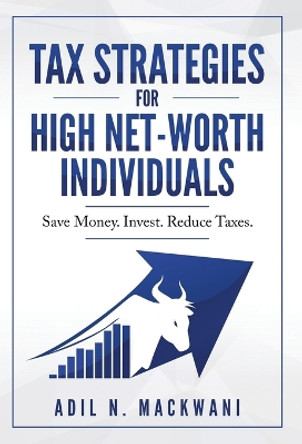 Tax Strategies for High Net-Worth Individuals: Save Money. Invest. Reduce Taxes. by Adil N Mackwani 9781734792607