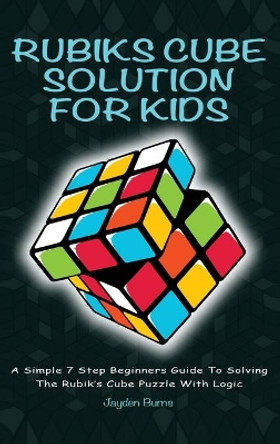 Rubiks Cube Solution for Kids: A Simple 7 Step Beginners Guide to Solving the Rubik's Cube Puzzle with Logic by Jayden Burns 9781925992403