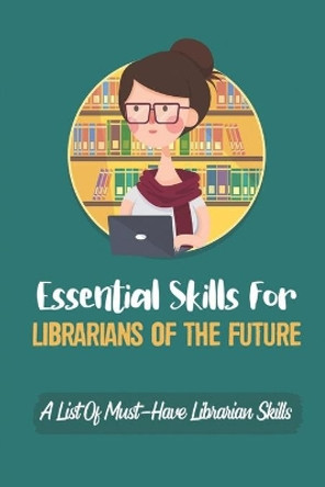 Essential Skills For Librarians Of The Future: A List Of Must-Have Librarian Skills: Your Personal Ticket To A New Or Enhanced Career by Yung Kotterna 9798452975892