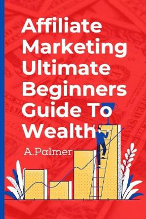 Affiliate Marketing Ultimate Beginners Guide To Wealth by Andrew Palmer 9798486798870