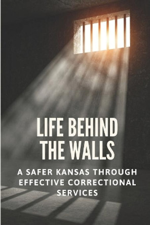 Life Behind The Walls: A Safer Kansas Through Effective Correctional Services: The Insight Of Lansing Correctional Facility by Fairy Unikel 9798512040423