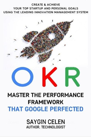 OKR. Master the Performance Framework that Google Perfected.: Create & Achieve Your Top Startup and Personal Goals Using the Leading Innovation Management System by Saygin Celen 9798536321980