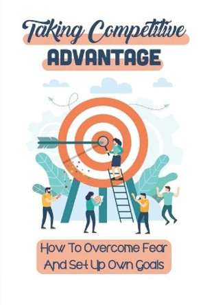 Taking Competitive Advantage: How To Overcome Fear And Set Up Own Goals: Push Competitive Advantage by Deanna Leanza 9798549276604