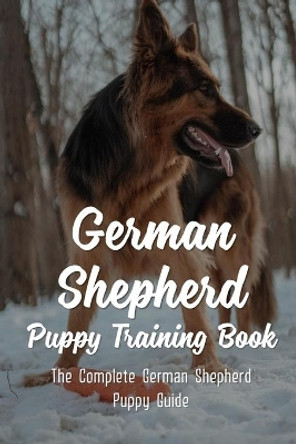 German Shepherd Puppy Training Book: The Complete German Shepherd Puppy Guide: How To Train Behaviors For Your German Shepherd Puppy by Florine Whitledge 9798549523616