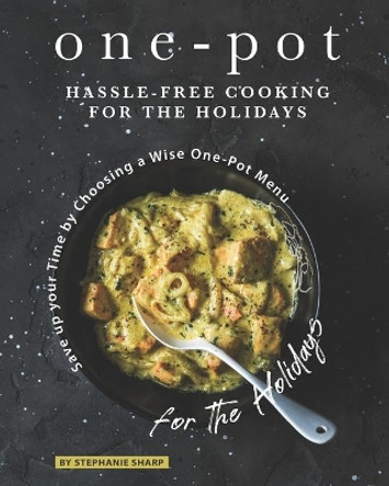 One-Pot Hassle-Free Cooking for the Holidays: Save up your Time by Choosing a Wise One-Pot Menu for the Holidays by Stephanie Sharp 9798550205082