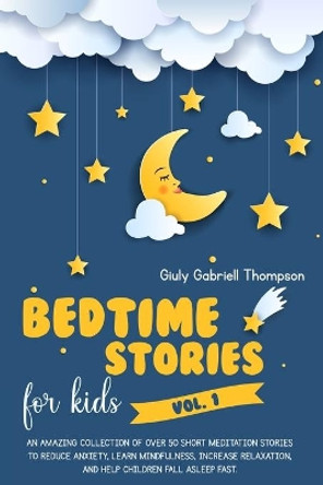 BEDTIME STORIES FOR KIDS Vol.1: An Amazing Collection of Over 50 Short Meditation Stories to Reduce Anxiety, Learn Mindfulness, Increase Relaxation, and Help Children Fall Asleep Fast. by Giuly Gabriell Thompson 9798552370238