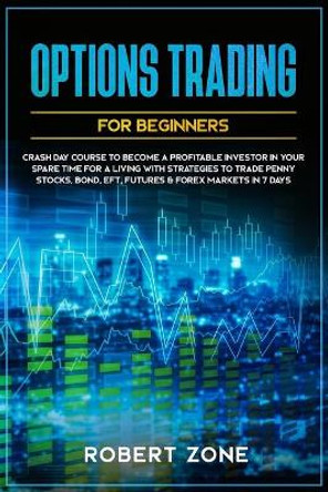 Options Trading For Beginners: Crash Day Course to Become a Profitable Investor in Your Spare Time for a Living with Strategies to Trade Penny Stocks, Bond, EFT, Futures & Forex Markets in 7 Days by Robert Zone 9781657181670