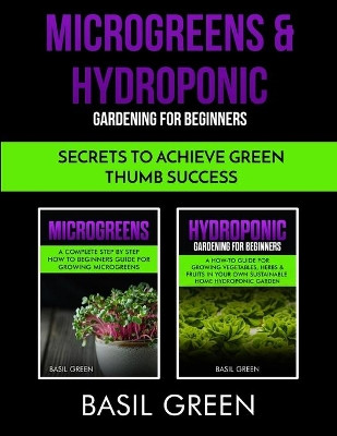 Microgreens & Hydroponic Gardening For Beginners: Secrets To Achieve Green Thumb Success by Basil Green 9781953543004