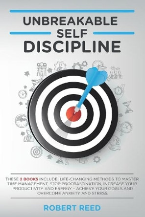 Unbreakable Self Discipline: These 2 books include: Life-Changing Methods to Master Time Management, Stop Procrastination, Increase your Productivity - Achieve your Goals and Overcome Anxiety by Robert Reed 9798559471211