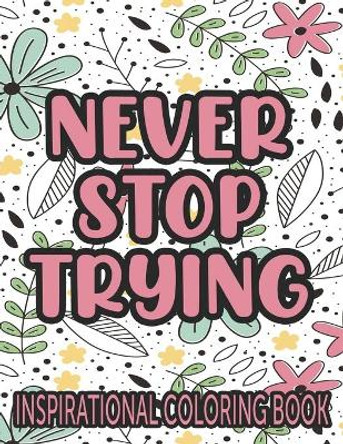 Never Stop Trying Inspirational Coloring Book: Positivity Enhancing Quotes And Illustrations To Color, Coloring Pages With Designs Of Florals And More by Colortime Creations 9798569029747