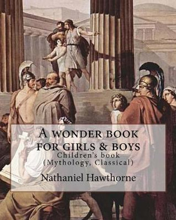 A Wonder Book for Girls & Boys by: Nathaniel Hawthorne, Desing By: Walter Crane (15 August 1845 - 14 March 1915): Children's Book (Mythology, Classical) by Nathaniel Hawthorne 9781985080867