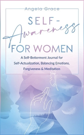 Self Awareness for Women: A Self Betterment Journal for Self Actualization, Balancing Emotions, Forgiveness & Meditation by Angela Grace 9798708101747