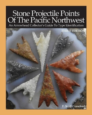 Stone Projectile Points Of The Pacific Northwest: An Arrowhead Collector's Guide To Type Identification THIRD EDITION by F Scott Crawford 9798709395855