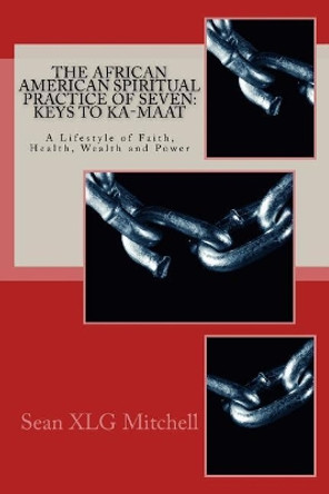 The African American Spiritual Practice of Seven: Keys to Ka-Maat: A Lifestyle of Faith, Health, Wealth and Power by Sean Xlg Mitchell 9781545218853