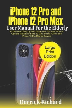 iPhone 12 Pro and iPhone 12 Pro Max User Manual For the Elderly: An Illustrated Step By Step Guide with Tips and Tricks to Operate the New iPhone 12 mini, iPhone 12 Pro and iPhone 12 Pro Max for Seniors by Derrick Richard 9798552935208