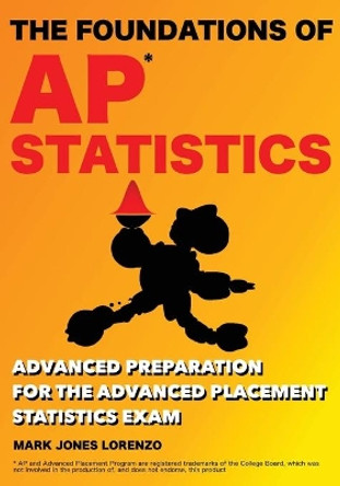 The Foundations of AP Statistics: Advanced Preparation for the Advanced Placement Statistics Exam by Mark Jones Lorenzo 9781545345122