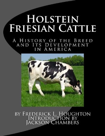 Holstein Friesian Cattle: A History of the Breed and Its Development in America by Jackson Chambers 9781976466632