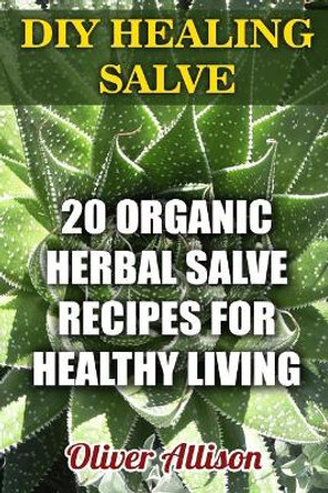 DIY Healing Salve: 20 Organic Herbal Salve Recipes for Healthy Living by Oliver Allison 9781976522550