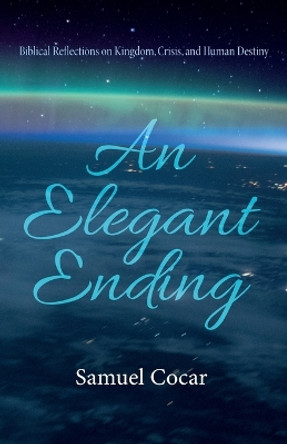 An Elegant Ending: Biblical Reflections on Kingdom, Crisis, and Human Destiny by Samuel Cocar 9781666717242