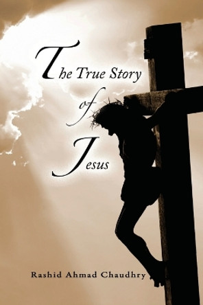 The True Story of Jesus by Rashid Ahmad Chaudhry 9781848800250