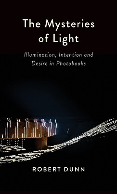 The Mysteries Of Light: Illumination, Intention and Desire In Photobooks by Robert Dunn 9781958890103