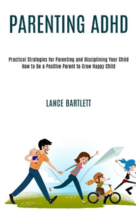 Parenting Adhd: Practical Strategies for Parenting and Disciplining Your Child (How to Be a Positive Parent to Grow Happy Child) by Lance Bartlett 9781990084263