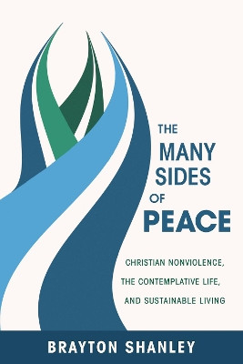The Many Sides of Peace: Christian Nonviolence, the Contemplative Life, and Sustainable Living by Brayton Shanley 9781620327746