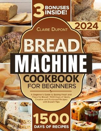 The Bread Machine Cookbook: A Beginner's Guide to to Baking Fresh and Flavorful Bread 1500 Days of Quick, Creative and Foolproof Recipes with Expert Tips by Claire DuPont 9798876505026