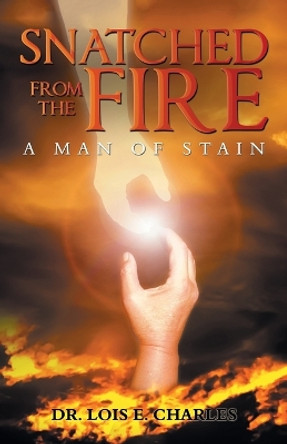 Snatched from the Fire: A Man of Stain by Dr Lois E Charles 9781982204303