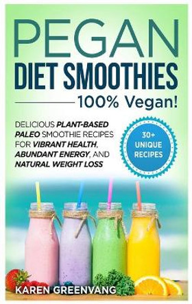 Pegan Diet Smoothies: 100% VEGAN!: Delicious Plant-Based Paleo Smoothie Recipes for Vibrant Health, Abundant Energy, and Natural Weight Loss by Karen Greenvang 9781913575649
