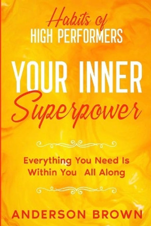 Habits of High Performers: Your Inner Superpower - Everything You Need Is Within Your All ALong by Anderson Brown 9781913710781