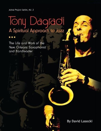 Tony Dagradi, A Spiritual Approach to Jazz: The Life and Work of the New Orleans Bandleader by David Lasocki 9781985759794