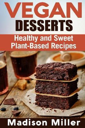 Vegan Desserts: Healthy and Sweet Plant-Based Recipes by Madison Miller 9781986156837