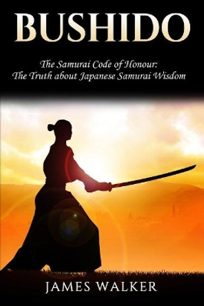 Bushido: The Samurai Code of Honour - The Truth about Japanese Samurai Wisdom by James Walker 9781986356244