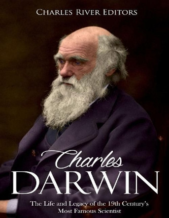Charles Darwin: The Life and Legacy of the 19th Century's Most Famous Scientist by Charles River Editors 9781986487030