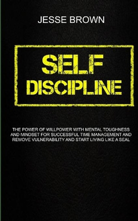 Self Discipline: The Power Of Willpower With Mental Toughness And Mindset For Successful Time Management And Remove Vulnerability And Start Living Like A Seal by Jesse Brown 9781989682586