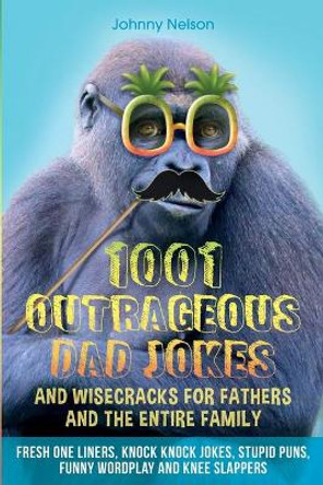 1001 Outrageous Dad Jokes and Wisecracks for Fathers and the entire family by Johnny Nelson 9781989971109