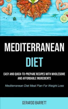 Mediterranean Diet: Easy And Quick-to-prepare Recipes With Wholesome And Affordable Ingredients (Mediterranean Diet Meal Plan For Weight Loss) by Gerardo Barrett 9781990207921