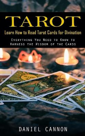 Tarot: Learn How to Read Tarot Cards for Divination (Everything You Need to Know to Harness the Wisdom of the Cards) by Daniel Cannon 9781998927128